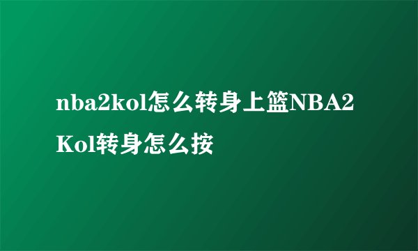 nba2kol怎么转身上篮NBA2Kol转身怎么按