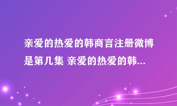 亲爱的热爱的韩商言注册微博是第几集 亲爱的热爱的韩商言开微博哪一集