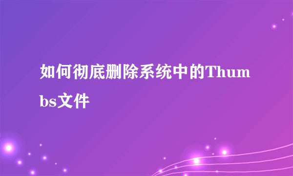 如何彻底删除系统中的Thumbs文件