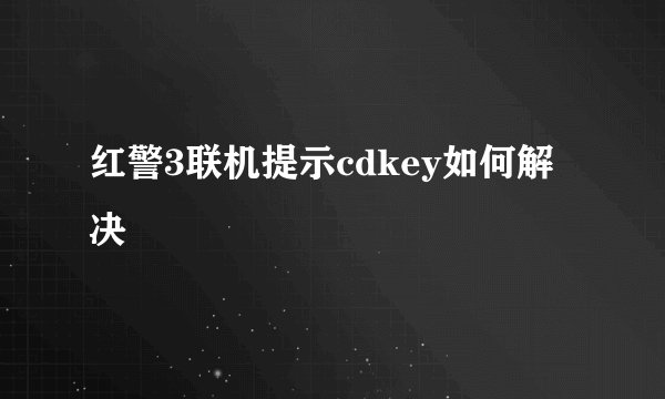 红警3联机提示cdkey如何解决