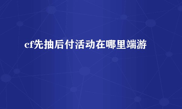 cf先抽后付活动在哪里端游