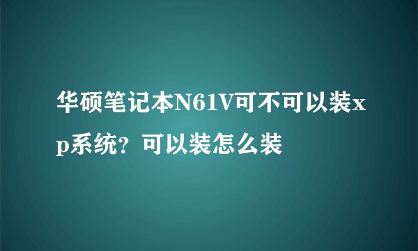 华硕笔记本N61V可不可以装xp系统？可以装怎么装