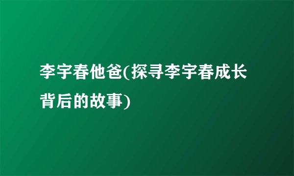 李宇春他爸(探寻李宇春成长背后的故事)