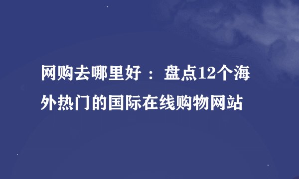 网购去哪里好 ：盘点12个海外热门的国际在线购物网站