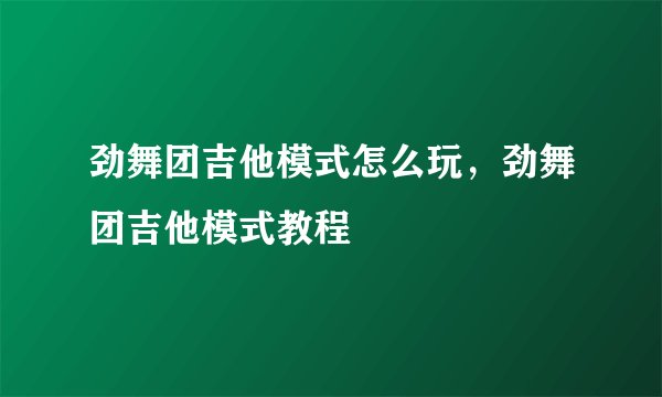 劲舞团吉他模式怎么玩，劲舞团吉他模式教程