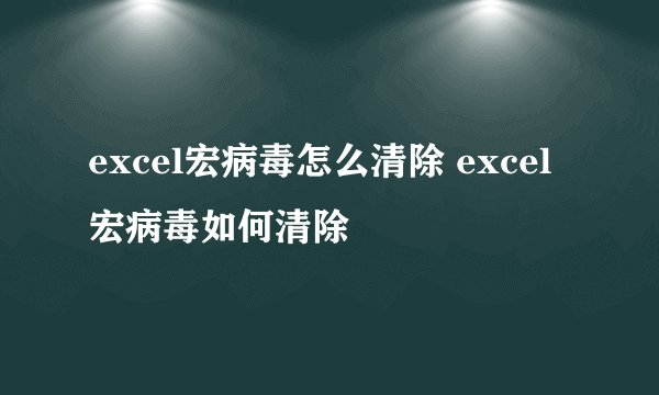 excel宏病毒怎么清除 excel宏病毒如何清除