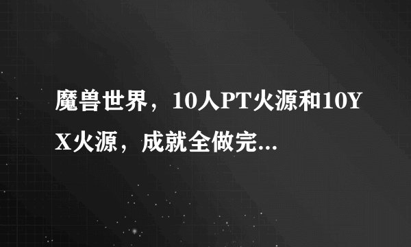 魔兽世界，10人PT火源和10YX火源，成就全做完都分别奖励什么？谢谢