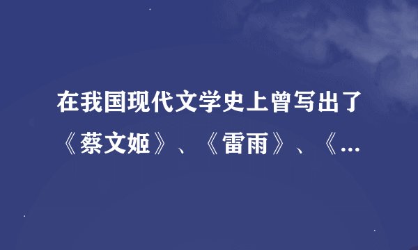 在我国现代文学史上曾写出了《蔡文姬》、《雷雨》、《龙须沟》等作品的三位作者分