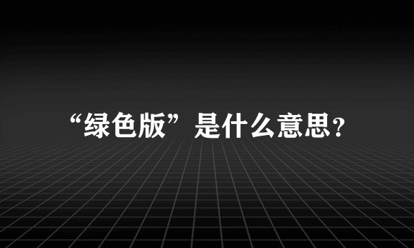 “绿色版”是什么意思？