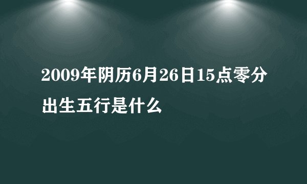 2009年阴历6月26日15点零分出生五行是什么