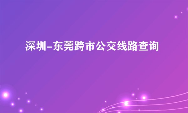 深圳-东莞跨市公交线路查询