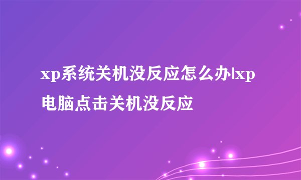 xp系统关机没反应怎么办|xp电脑点击关机没反应