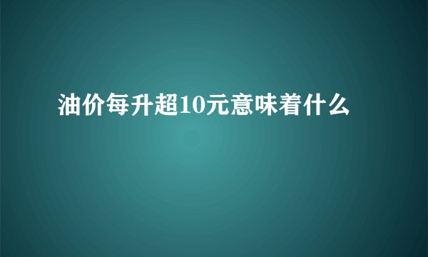 油价每升超10元意味着什么