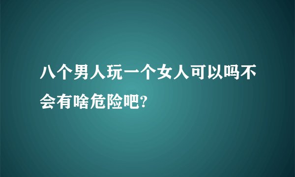 八个男人玩一个女人可以吗不会有啥危险吧?
