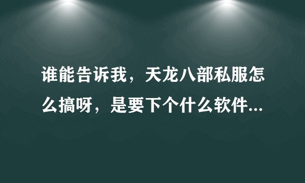 谁能告诉我，天龙八部私服怎么搞呀，是要下个什么软件吗？怎么找，找到后怎么办？具体点，拜托了。