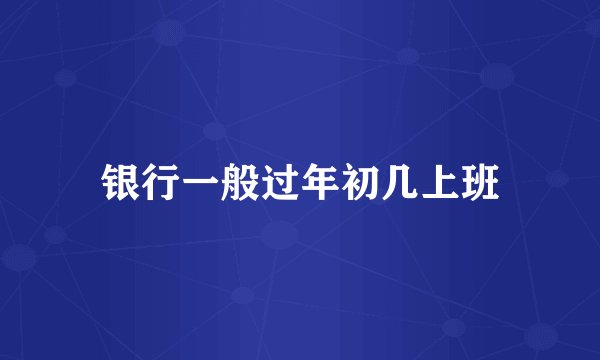 银行一般过年初几上班