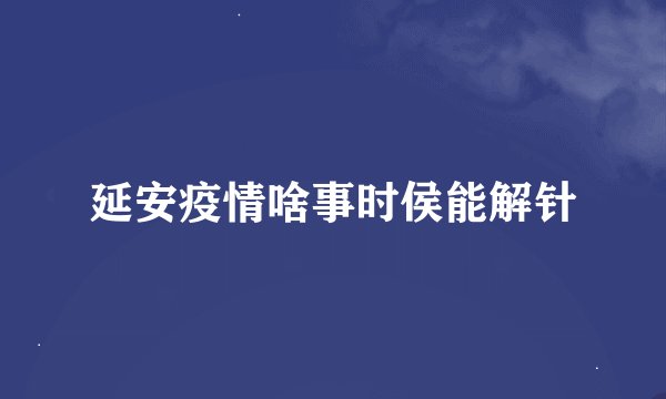 延安疫情啥事时侯能解针
