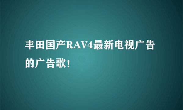 丰田国产RAV4最新电视广告的广告歌！