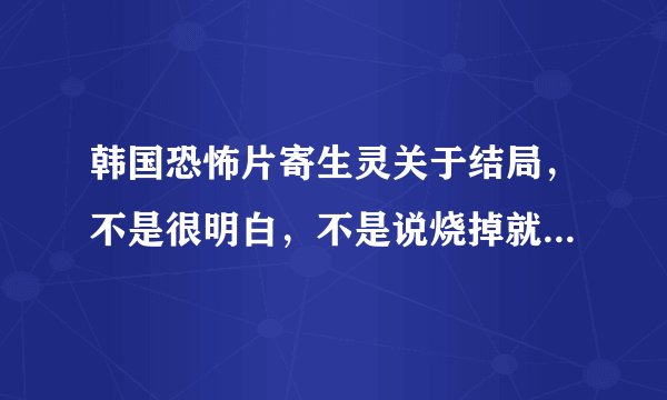 韩国恐怖片寄生灵关于结局，不是很明白，不是说烧掉就没事了吗，怎么最后还会有鬼影出现在女主的眼里呢
