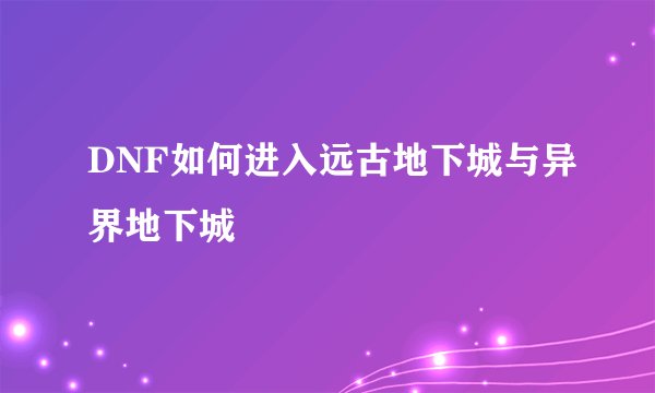 DNF如何进入远古地下城与异界地下城