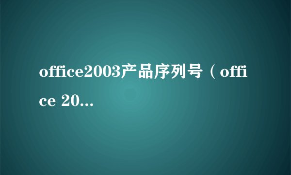 office2003产品序列号(office 2003 序列号)