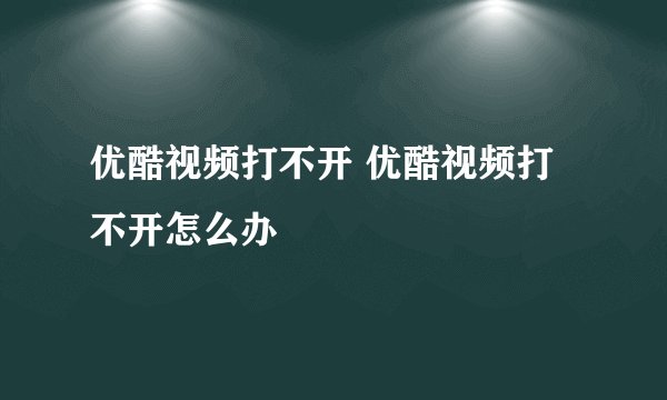 优酷视频打不开 优酷视频打不开怎么办
