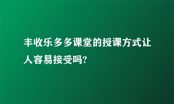 丰收乐多多课堂的授课方式让人容易接受吗?