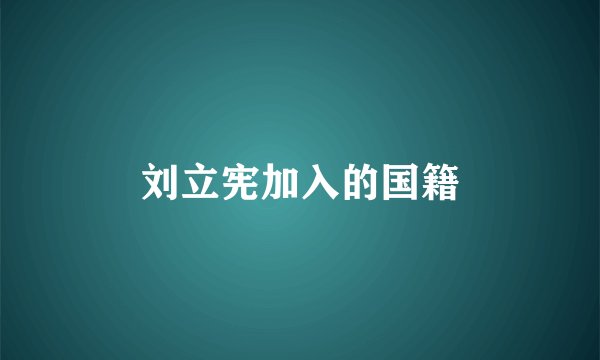 刘立宪加入的国籍