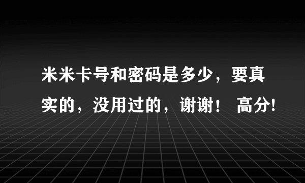 米米卡号和密码是多少，要真实的，没用过的，谢谢！ 高分!