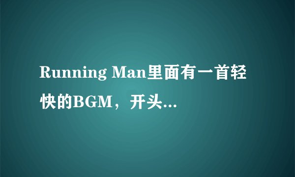 Running Man里面有一首轻快的BGM，开头是