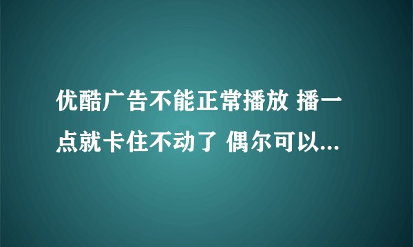 优酷广告不能正常播放 播一点就卡住不动了 偶尔可以看视频 但是大多时间都是卡住不往下播了
