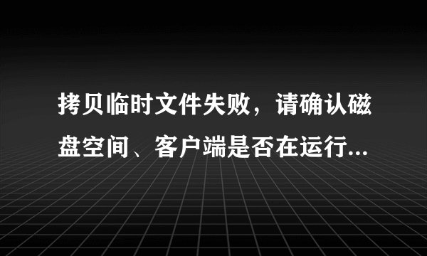拷贝临时文件失败，请确认磁盘空间、客户端是否在运行和运行用户的权限?请问怎么解决？