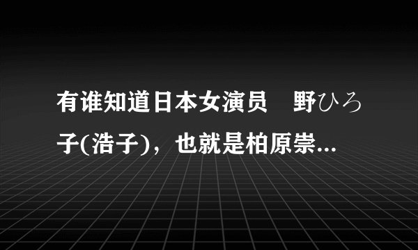 有谁知道日本女演员畑野ひろ子(浩子)，也就是柏原崇的前期在日版<恶作剧之吻》出演的角色？
