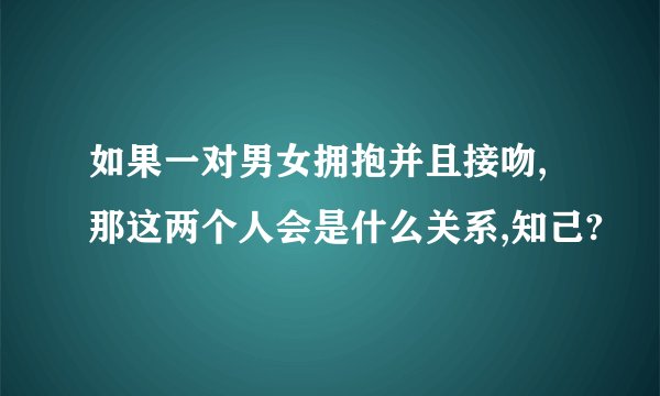 如果一对男女拥抱并且接吻,那这两个人会是什么关系,知己?