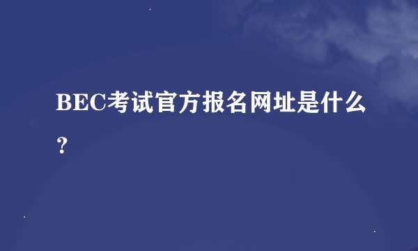 BEC考试官方报名网址是什么？