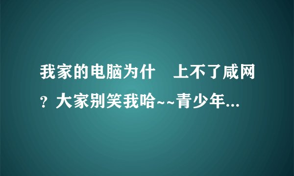我家的电脑为什麼上不了咸网？大家别笑我哈~~青少年嘛 仲会喜欢这些的 那个高手告诉下 别的电脑上可以