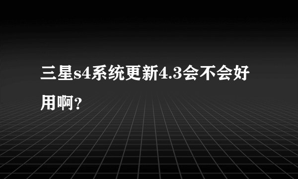 三星s4系统更新4.3会不会好用啊？
