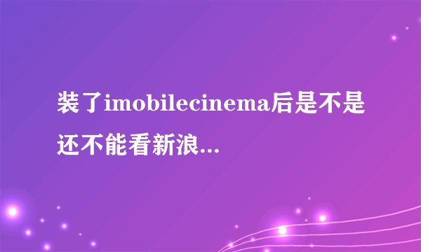 装了imobilecinema后是不是还不能看新浪NBA直播？是新浪。。。