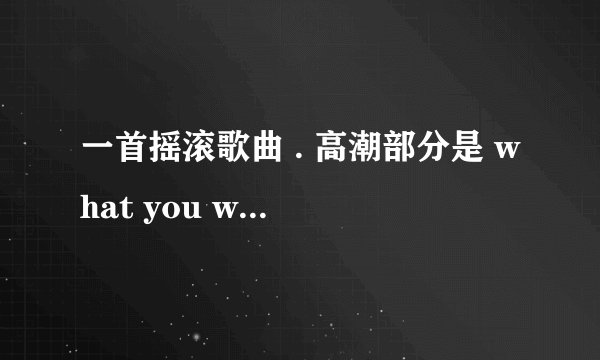 一首摇滚歌曲 . 高潮部分是 what you want me