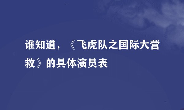 谁知道，《飞虎队之国际大营救》的具体演员表