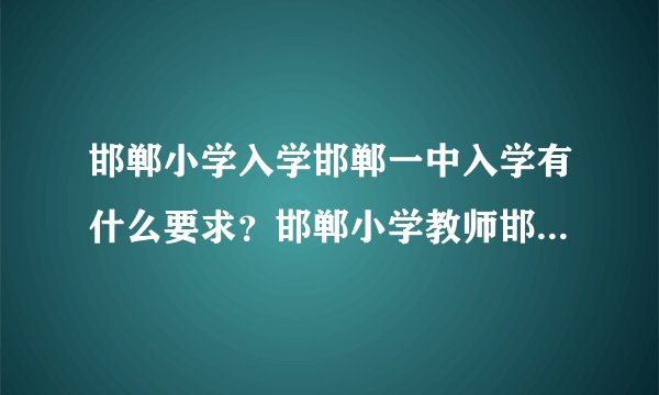 邯郸小学入学邯郸一中入学有什么要求？邯郸小学教师邯郸一中教师有知道的嘛？