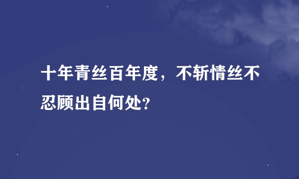 十年青丝百年度，不斩情丝不忍顾出自何处？