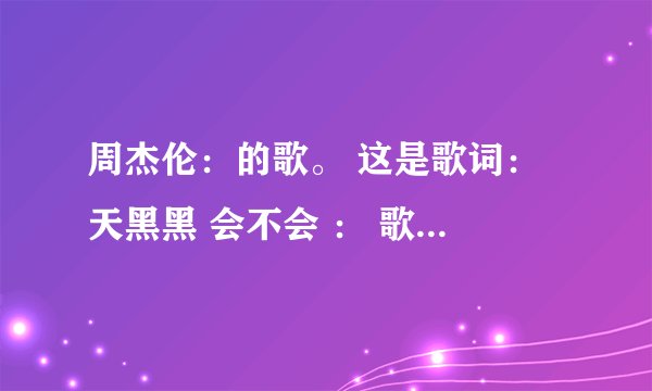周杰伦：的歌。 这是歌词： 天黑黑 会不会 ： 歌名是什么？？？