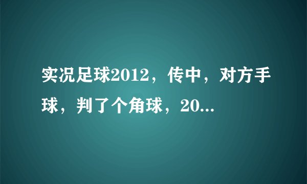 实况足球2012，传中，对方手球，判了个角球，2012为啥没改进