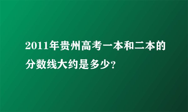 2011年贵州高考一本和二本的分数线大约是多少？