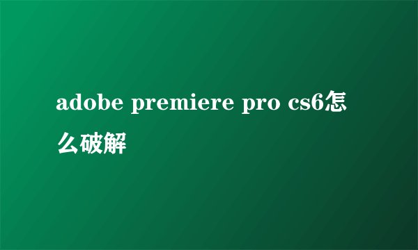 adobe premiere pro cs6怎么破解