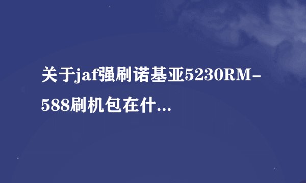 关于jaf强刷诺基亚5230RM-588刷机包在什么地方下载？