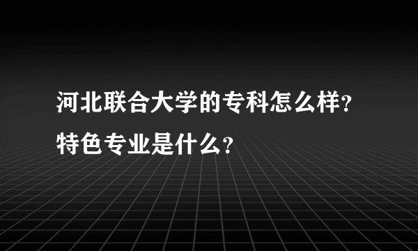 河北联合大学的专科怎么样？特色专业是什么？