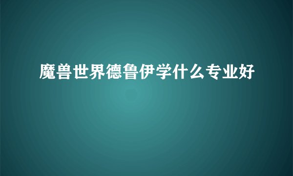 魔兽世界德鲁伊学什么专业好
