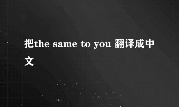 把the same to you 翻译成中文